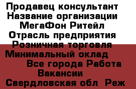 Продавец-консультант › Название организации ­ МегаФон Ритейл › Отрасль предприятия ­ Розничная торговля › Минимальный оклад ­ 25 000 - Все города Работа » Вакансии   . Свердловская обл.,Реж г.